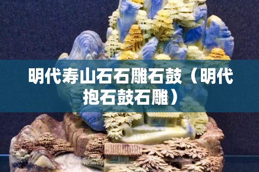 明代寿山石石雕石鼓（明代抱石鼓石雕）