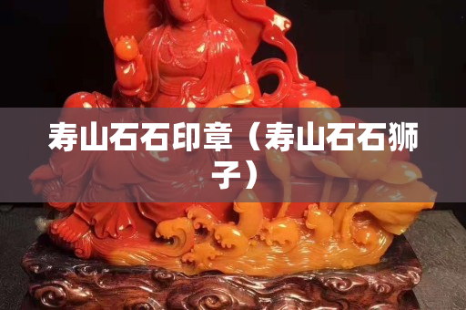 寿山石石印章（寿山石石狮子）