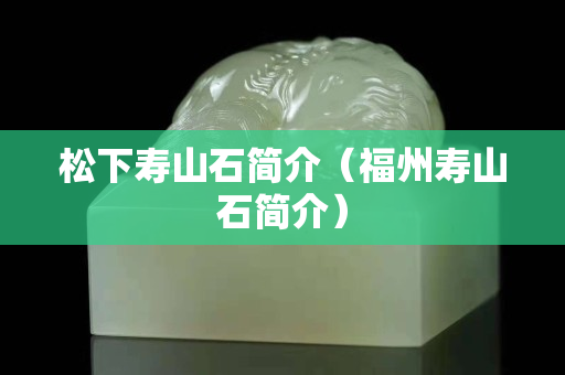 松下寿山石简介（福州寿山石简介）