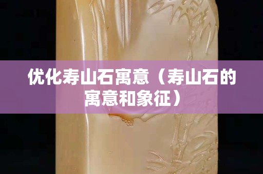优化寿山石寓意（寿山石的寓意和象征）