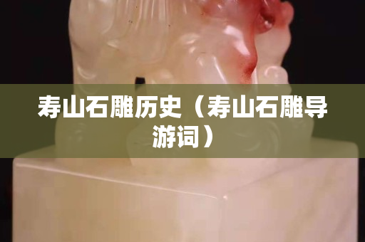 寿山石雕历史（寿山石雕导游词）