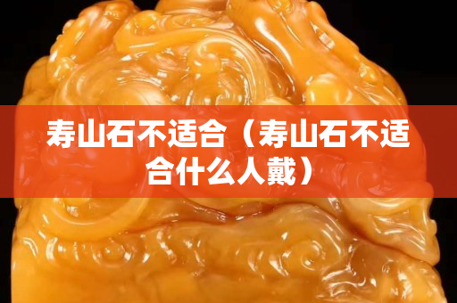 寿山石不适合（寿山石不适合什么人戴）