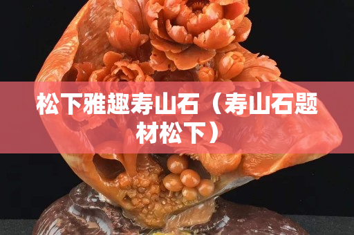 松下雅趣寿山石（寿山石题材松下）