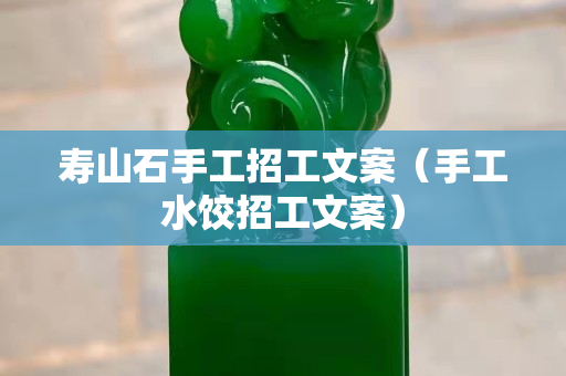 寿山石手工招工文案（手工水饺招工文案）