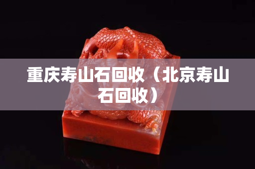 重庆寿山石回收（北京寿山石回收）