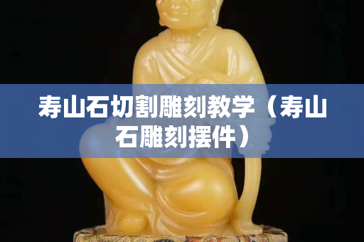 寿山石切割雕刻教学（寿山石雕刻摆件）
