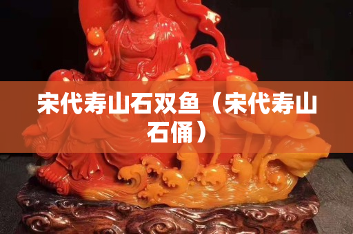 宋代寿山石双鱼（宋代寿山石俑）