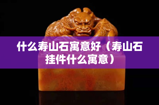 什么寿山石寓意好（寿山石挂件什么寓意）