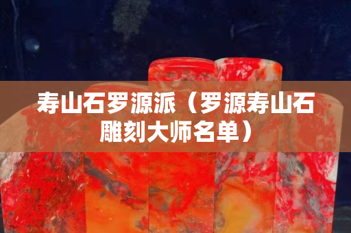 寿山石罗源派（罗源寿山石雕刻大师名单）