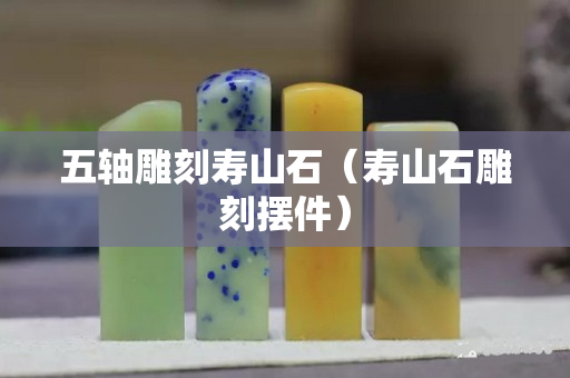五轴雕刻寿山石（寿山石雕刻摆件）