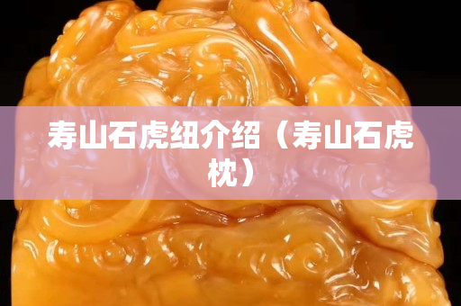 寿山石虎纽介绍（寿山石虎枕）