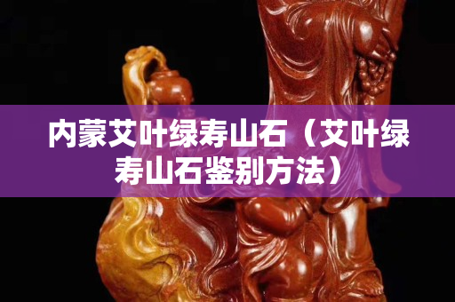 内蒙艾叶绿寿山石（艾叶绿寿山石鉴别方法）