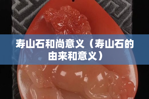 寿山石和尚意义（寿山石的由来和意义）