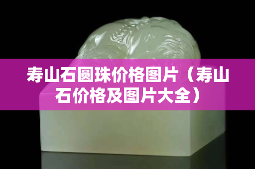 寿山石圆珠价格图片（寿山石价格及图片大全）