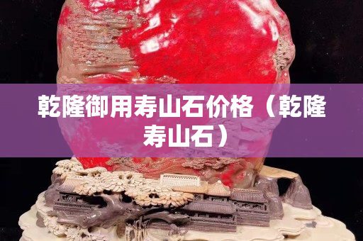 乾隆御用寿山石价格（乾隆 寿山石）