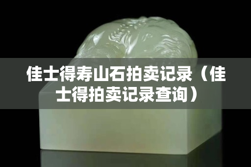 佳士得寿山石拍卖记录（佳士得拍卖记录查询）