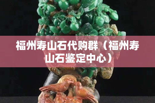 福州寿山石代购群（福州寿山石鉴定中心）