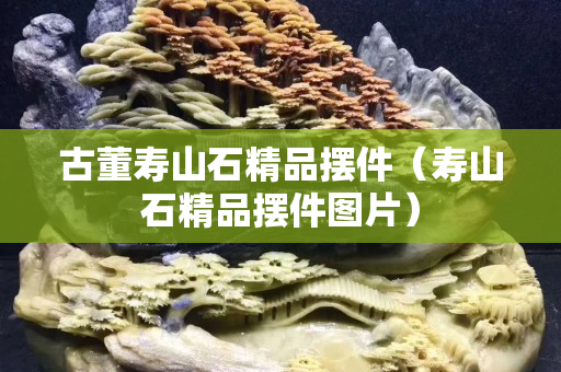 古董寿山石精品摆件（寿山石精品摆件图片）