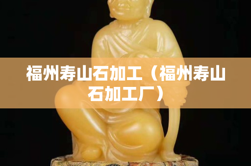 福州寿山石加工（福州寿山石加工厂）