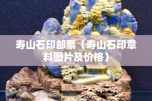 寿山石印邮票（寿山石印章料图片及价格）