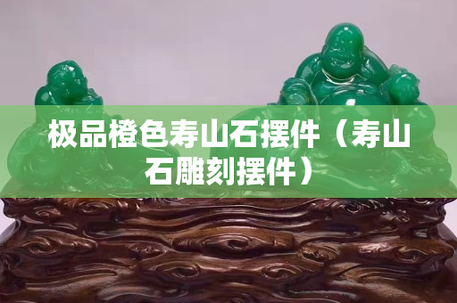 极品橙色寿山石摆件（寿山石雕刻摆件）