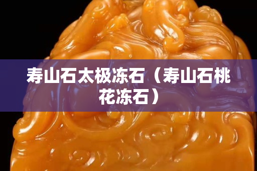 寿山石太极冻石（寿山石桃花冻石）