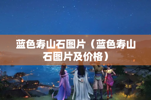 蓝色寿山石图片（蓝色寿山石图片及价格）
