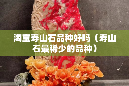 淘宝寿山石品种好吗（寿山石最稀少的品种）