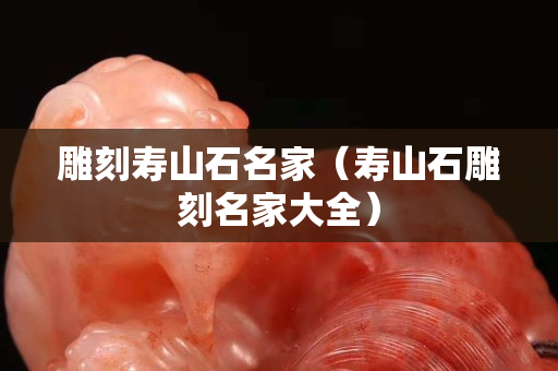 雕刻寿山石名家（寿山石雕刻名家大全）