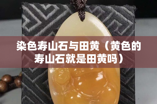 染色寿山石与田黄（黄色的寿山石就是田黄吗）
