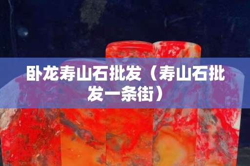 卧龙寿山石批发（寿山石批发一条街）