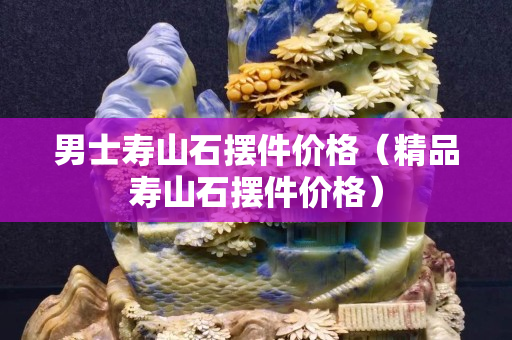男士寿山石摆件价格（精品寿山石摆件价格）