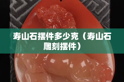 寿山石摆件多少克（寿山石雕刻摆件）