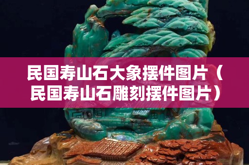民国寿山石大象摆件图片（民国寿山石雕刻摆件图片）