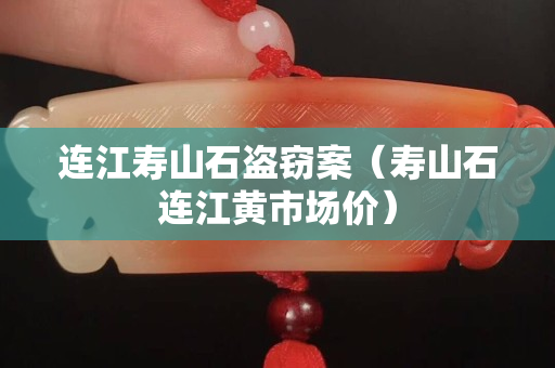 连江寿山石盗窃案（寿山石连江黄市场价）