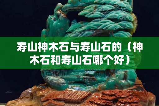寿山神木石与寿山石的（神木石和寿山石哪个好）