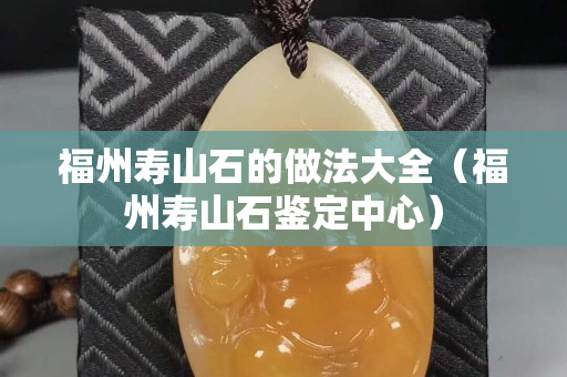 福州寿山石的做法大全（福州寿山石鉴定中心）
