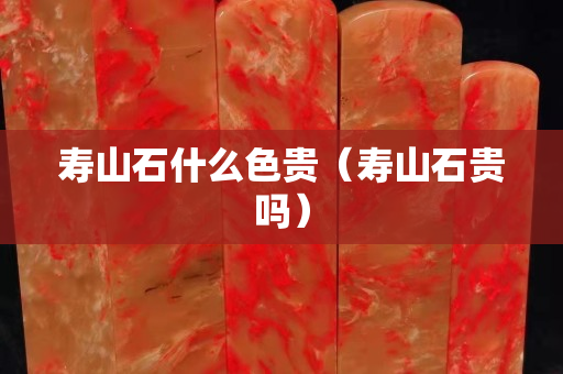 寿山石什么色贵（寿山石贵吗）