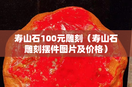 寿山石100元雕刻（寿山石雕刻摆件图片及价格）