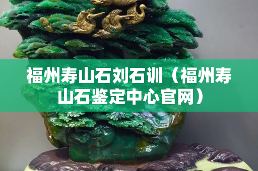 福州寿山石刘石训（福州寿山石鉴定中心官网）