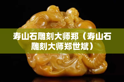 寿山石雕刻大师郑（寿山石雕刻大师郑世斌）