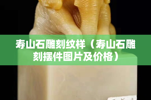 寿山石雕刻纹样（寿山石雕刻摆件图片及价格）