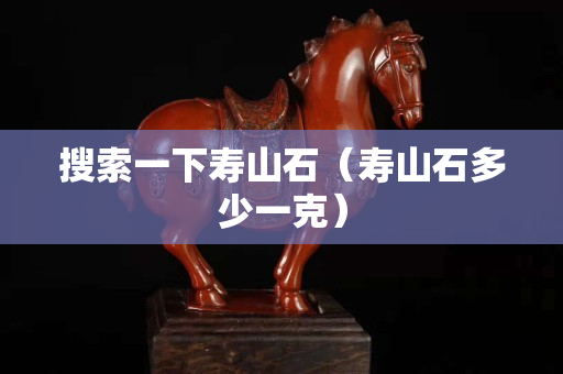 搜索一下寿山石（寿山石多少一克）