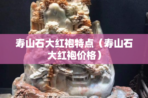 寿山石大红袍特点（寿山石大红袍价格）