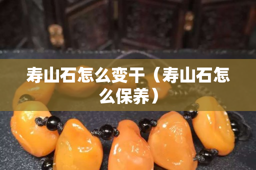 寿山石怎么变干（寿山石怎么保养）