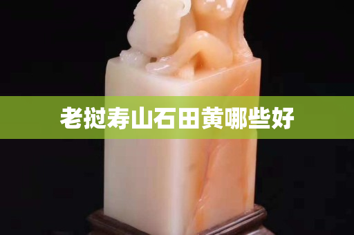 老挝寿山石田黄哪些好