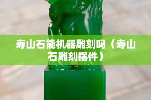 寿山石能机器雕刻吗（寿山石雕刻摆件）