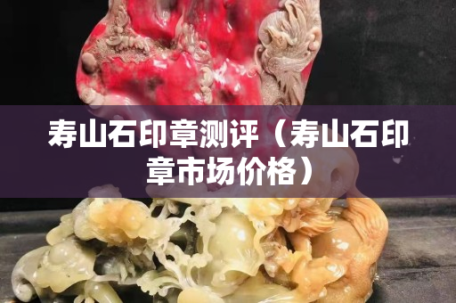 寿山石印章测评（寿山石印章市场价格）