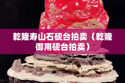 乾隆寿山石砚台拍卖（乾隆御用砚台拍卖）