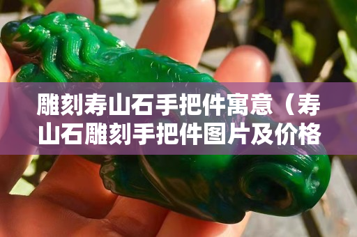 雕刻寿山石手把件寓意（寿山石雕刻手把件图片及价格）